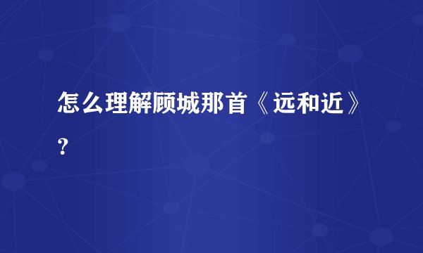 怎么理解顾城那首《远和近》？