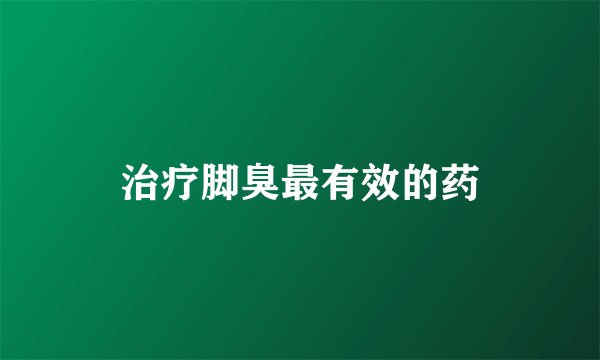治疗脚臭最有效的药