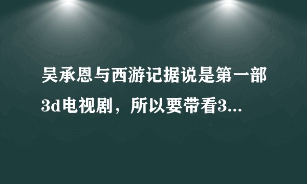 吴承恩与西游记据说是第一部3d电视剧，所以要带看3D电影那种立体眼镜，暴风影音据说是唯一支持3D的？