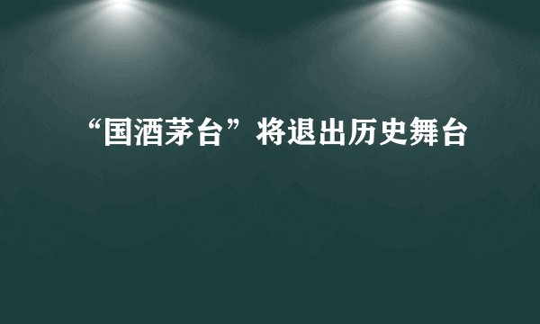 “国酒茅台”将退出历史舞台