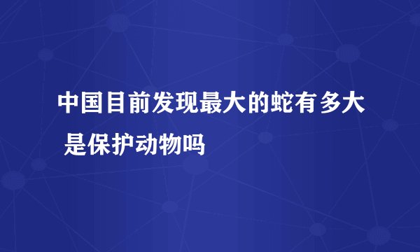 中国目前发现最大的蛇有多大 是保护动物吗