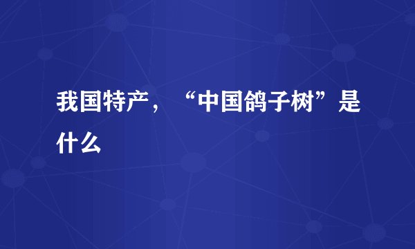 我国特产，“中国鸽子树”是什么