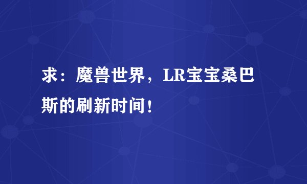 求:魔兽世界,LR宝宝桑巴斯的刷新时间!