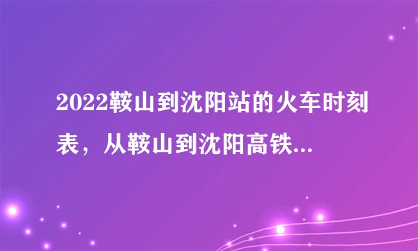 2022鞍山到沈阳站的火车时刻表,从鞍山到沈阳高铁最新消息