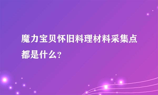 魔力宝贝怀旧料理材料采集点都是什么？