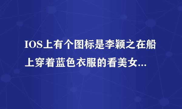 IOS上有个图标是李颖之在船上穿着蓝色衣服的看美女软件具体叫什么名字