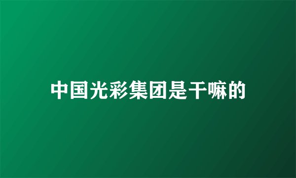 中国光彩集团是干嘛的