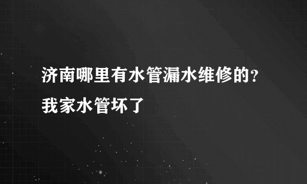 济南哪里有水管漏水维修的？我家水管坏了