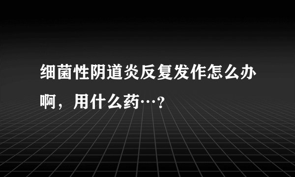 细菌性阴道炎反复发作怎么办啊，用什么药…？