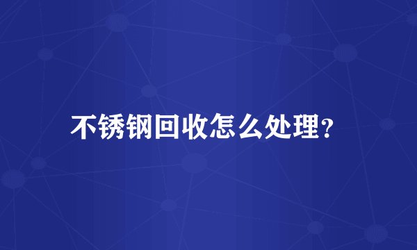 不锈钢回收怎么处理？