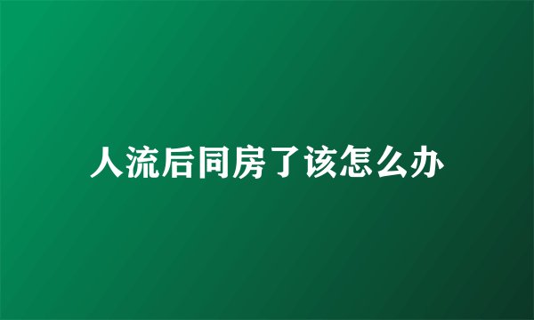 人流后同房了该怎么办