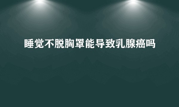 睡觉不脱胸罩能导致乳腺癌吗
