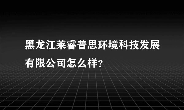 黑龙江莱睿普思环境科技发展有限公司怎么样?