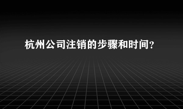 杭州公司注销的步骤和时间？