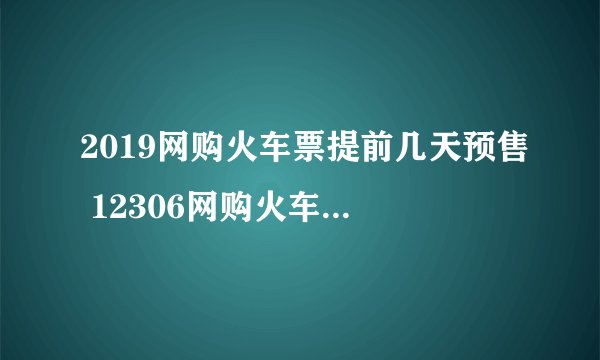 2019网购火车票提前几天预售 12306网购火车票可以提前多少天