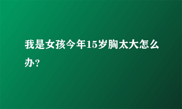 我是女孩今年15岁胸太大怎么办？