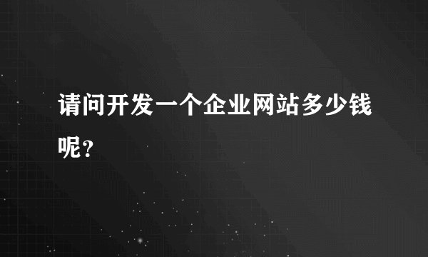 请问开发一个企业网站多少钱呢？