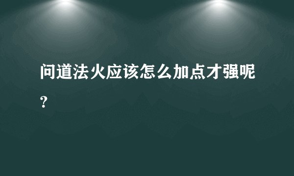 问道法火应该怎么加点才强呢？