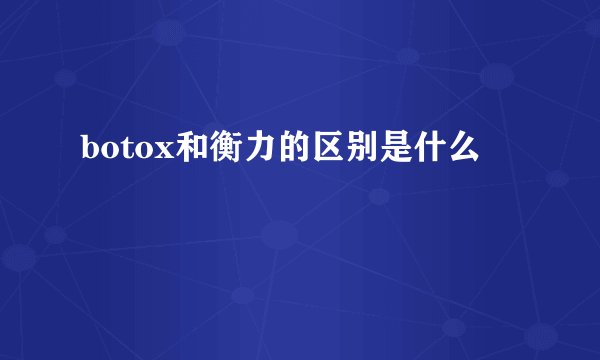 botox和衡力的区别是什么