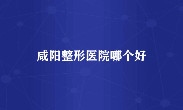 咸阳整形医院哪个好