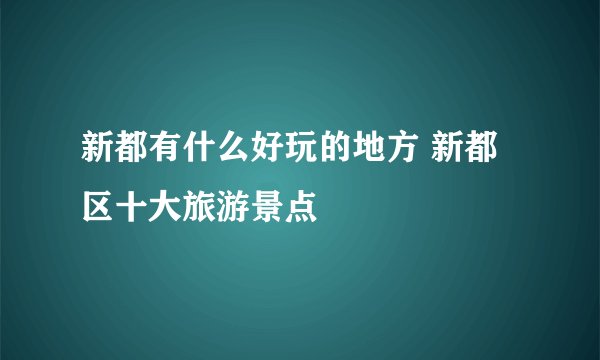 新都有什么好玩的地方 新都区十大旅游景点