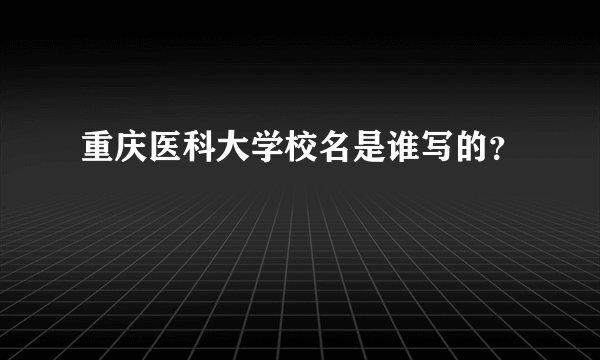 重庆医科大学校名是谁写的？