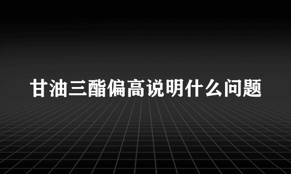 甘油三酯偏高说明什么问题