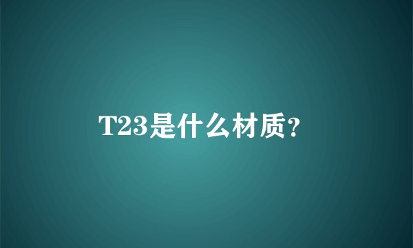 T23是什么材质?