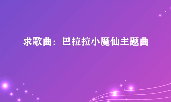 求歌曲:巴拉拉小魔仙主题曲