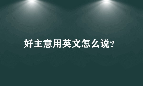 好主意用英文怎么说？