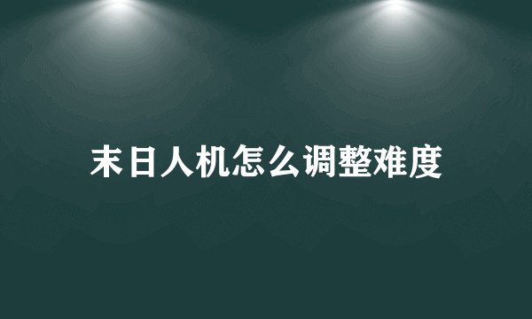 末日人机怎么调整难度