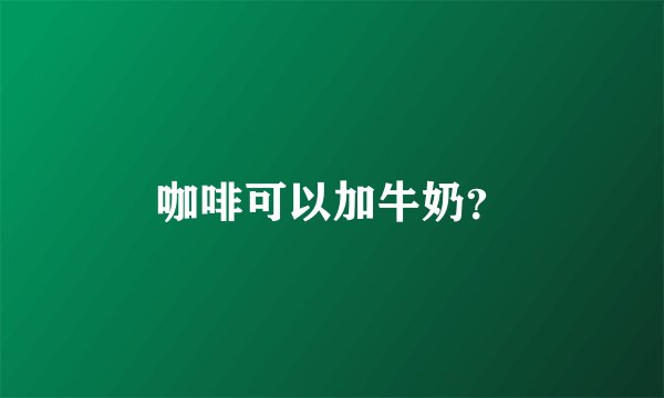 咖啡可以加牛奶?