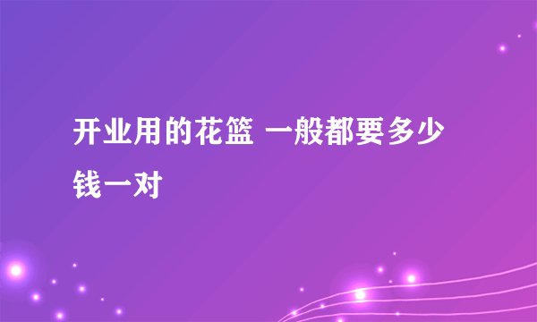 开业用的花篮 一般都要多少钱一对