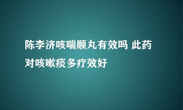 陈李济咳喘顺丸有效吗 此药对咳嗽痰多疗效好