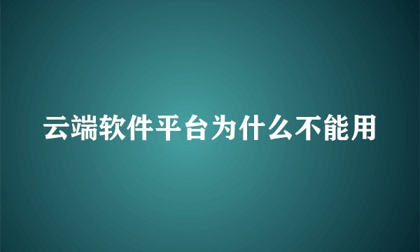 云端软件平台为什么不能用