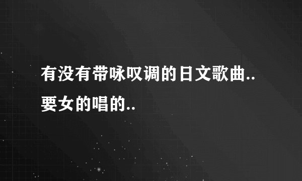 有没有带咏叹调的日文歌曲..要女的唱的..