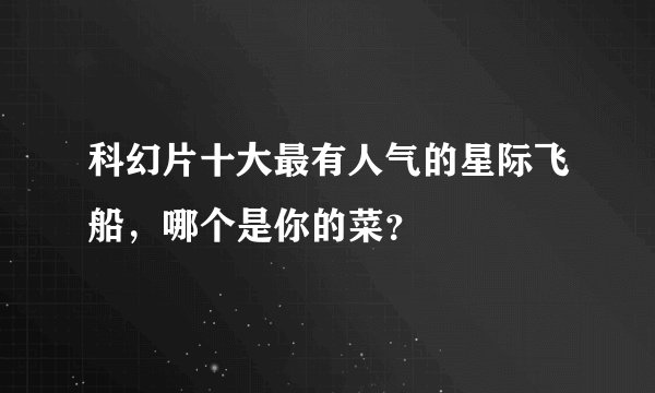 科幻片十大最有人气的星际飞船,哪个是你的菜?