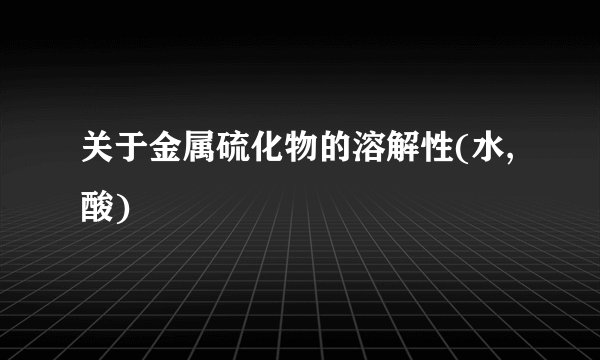 关于金属硫化物的溶解性(水,酸)