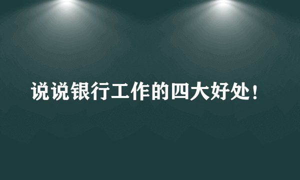 说说银行工作的四大好处！