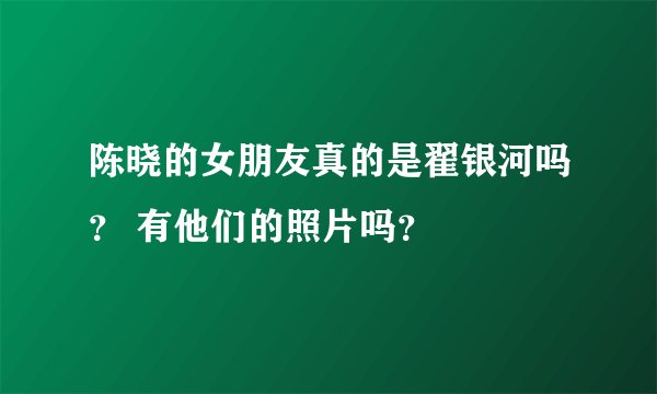 陈晓的女朋友真的是翟银河吗? 有他们的照片吗?