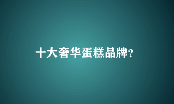 十大奢华蛋糕品牌？