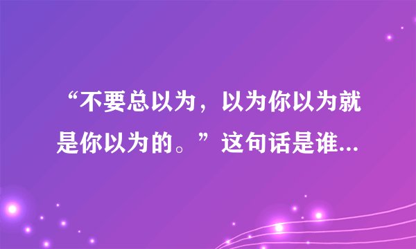 “不要总以为,以为你以为就是你以为的。”这句话是谁的名言?
