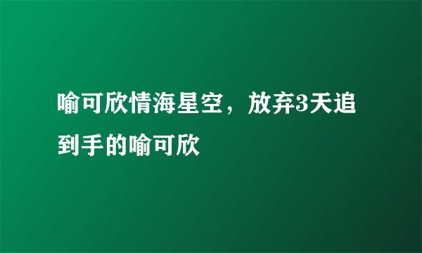 喻可欣情海星空，放弃3天追到手的喻可欣