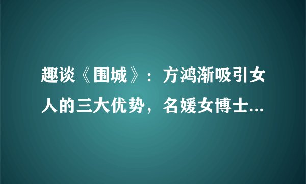 趣谈《围城》:方鸿渐吸引女人的三大优势,名媛女博士都要倒追