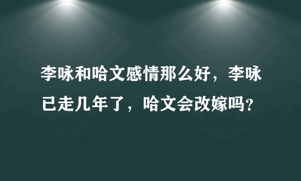 李咏和哈文感情那么好，李咏已走几年了，哈文会改嫁吗？