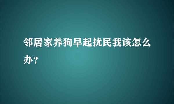 邻居家养狗早起扰民我该怎么办?