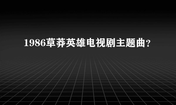 1986草莽英雄电视剧主题曲？