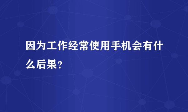 因为工作经常使用手机会有什么后果？