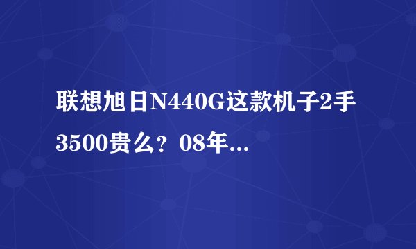 联想旭日N440G这款机子2手3500贵么？08年4月买的