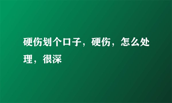 硬伤划个口子，硬伤，怎么处理，很深